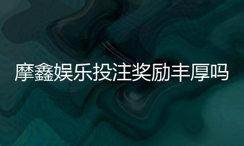 摩鑫娱乐投注奖励丰厚吗?深度解析其福利机制与玩家实测反馈