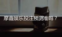 摩鑫娱乐投注预测准吗?资深玩家实测准确率与技巧分享