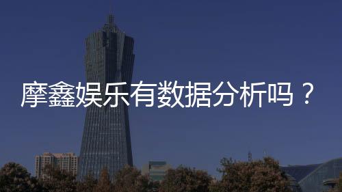 摩鑫娱乐有数据分析吗?深度解析其数据统计与玩家胜率