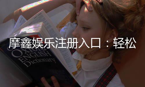 摩鑫娱乐注册入口:轻松获取账号开启精彩游戏之旅