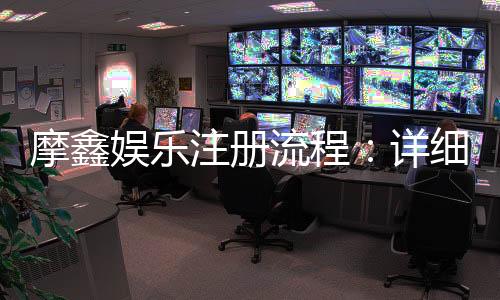 摩鑫娱乐注册流程:详细步骤与快速开户指南