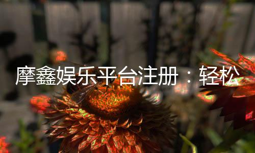 摩鑫娱乐平台注册:轻松完成开户畅享顶级游戏体验