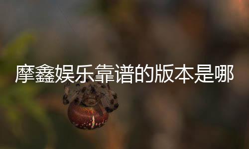 摩鑫娱乐靠谱的版本是哪一个?深度评测三大主流版本优劣