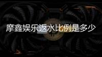 摩鑫娱乐返水比例是多少?高额返水优惠详细解析