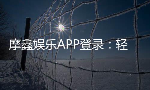 摩鑫娱乐APP登录:轻松畅玩棋牌电游的必备神器