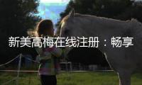 新美高梅在线注册:畅享豪华娱乐体验与独家优惠