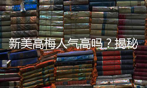 新美高梅人气高吗?揭秘其火爆背后的真实原因
