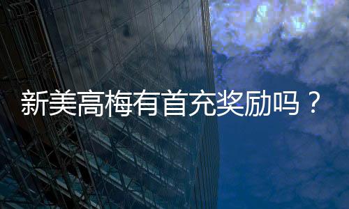 新美高梅有首充奖励吗?揭秘新会员专属福利与充值优惠