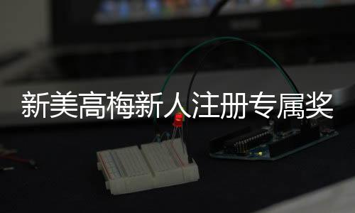 新美高梅新人注册专属奖励:首存礼金高达888元等你来拿
