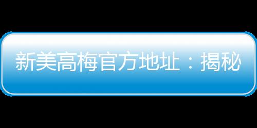 新美高梅官方地址:揭秘最新优惠与豪华娱乐体验