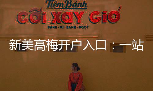 新美高梅开户入口:一站式注册指南与独家优惠解析