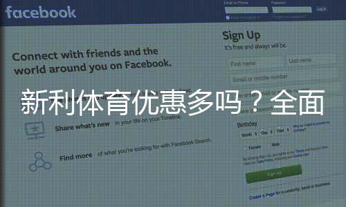 新利体育优惠多吗?全面解析优惠种类、领取方法与实用领取攻略