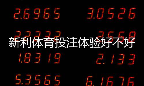 新利体育投注体验好不好?真实评测:界面、玩法、赔率与提款解析