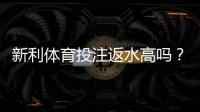 新利体育投注返水高吗?真实返水比例揭秘与领取技巧