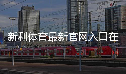 新利体育最新官网入口在哪里?官方访问方法、注册链接与安全注意事项