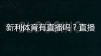 新利体育有直播吗?直播功能、观看方法与常见问题全解析