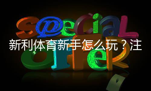 新利体育新手怎么玩?注册、充值与玩法全攻略