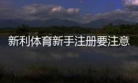 新利体育新手注册要注意什么?完整注册流程、实名认证与安全防骗指南