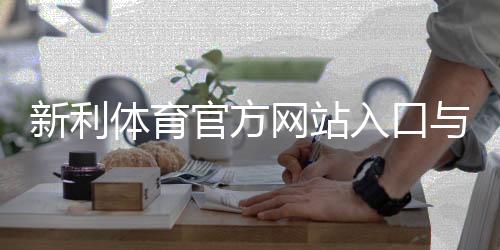 新利体育官方网站入口与登录方法详解:注册、充值、优惠与账号安全指南