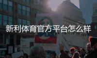 新利体育官方平台怎么样?注册流程、优惠福利与玩法新手全攻略