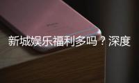 新城娱乐福利多吗?深度解析其优惠活动与玩家福利