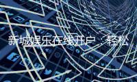 新城娱乐在线开户：轻松注册畅享顶级棋牌电游盛宴