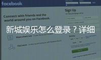 新城娱乐怎么登录?详细步骤与常见问题解答