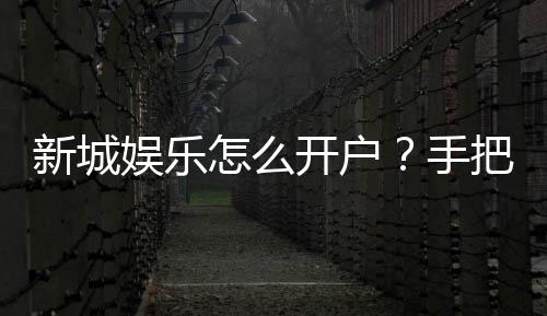 新城娱乐怎么开户?手把手教你快速注册畅玩棋牌电子游艺