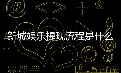 新城娱乐提现流程是什么?手把手教你快速到账技巧