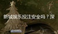 新城娱乐投注安全吗?深度解析平台资质与资金保障措施