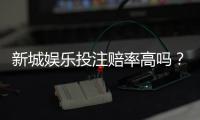 新城娱乐投注赔率高吗?深度解析平台赔率规则与实战技巧