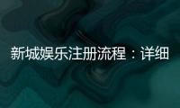 新城娱乐注册流程:详细步骤解析与快速入门指南