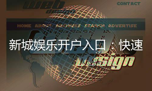 新城娱乐开户入口:快速注册指南与独家优惠一览