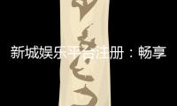 新城娱乐平台注册:畅享顶级棋牌游戏与豪华礼遇