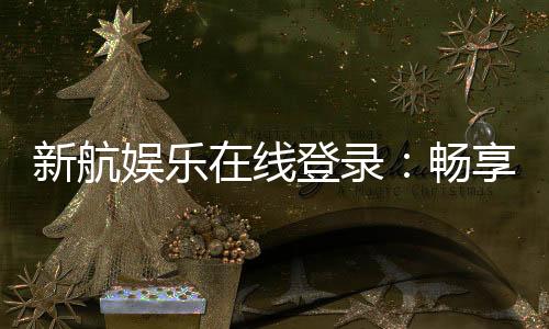 新航娱乐在线登录:畅享顶级棋牌与电子游艺的豪华体验