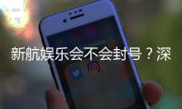 新航娱乐会不会封号？深度解析账号安全与防封技巧