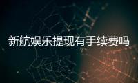 新航娱乐提现有手续费吗?手续费标准及到账时间详解
