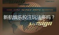 新航娱乐投注玩法多吗?揭秘多样游戏与特色玩法