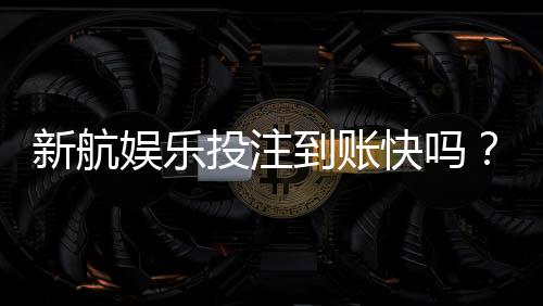 新航娱乐投注到账快吗?实测3分钟极速到款体验分享