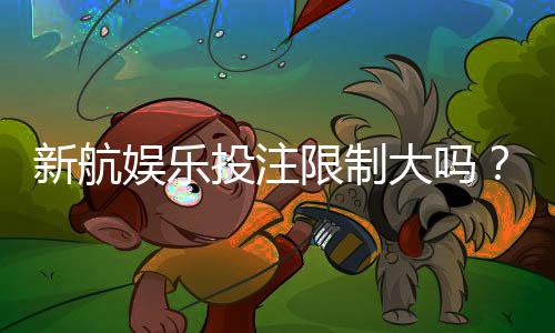 新航娱乐投注限制大吗?深度解析平台规则与玩家策略