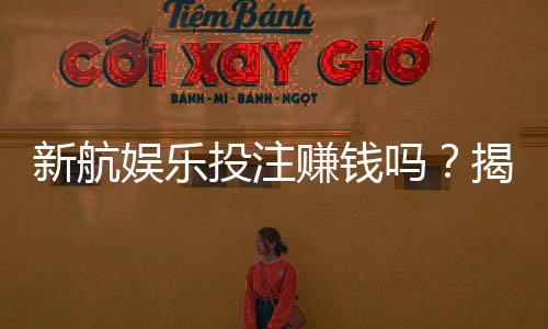 新航娱乐投注赚钱吗?揭秘稳定盈利的三大实战技巧