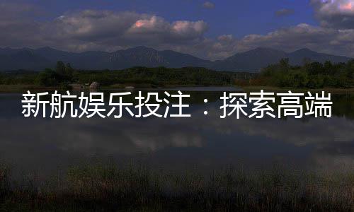新航娱乐投注:探索高端博彩体验与赢利策略