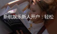 新航娱乐新人开户：轻松注册即享豪华礼包与高额返利