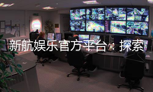 新航娱乐官方平台:探索顶级电子游艺的奢华体验