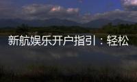 新航娱乐开户指引:轻松完成注册与首存攻略