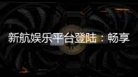 新航娱乐平台登陆:畅享顶级游戏体验与安全投注环境