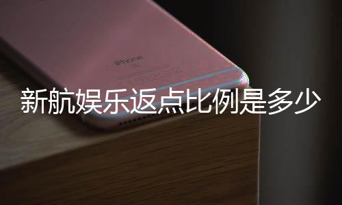 新航娱乐返点比例是多少？详解最新返水政策与计算方式