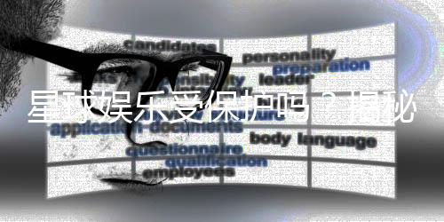 星球娱乐受保护吗?揭秘其安全性与玩家保障措施