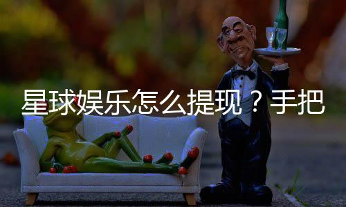 星球娱乐怎么提现?手把手教你快速到账技巧