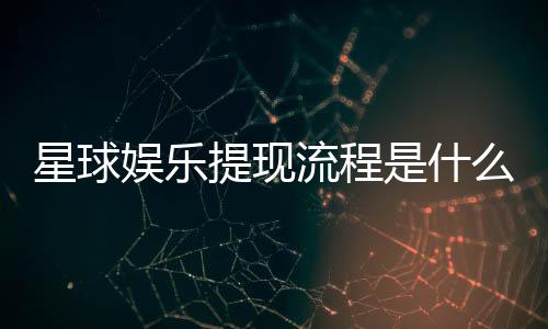 星球娱乐提现流程是什么?手把手教你快速到账